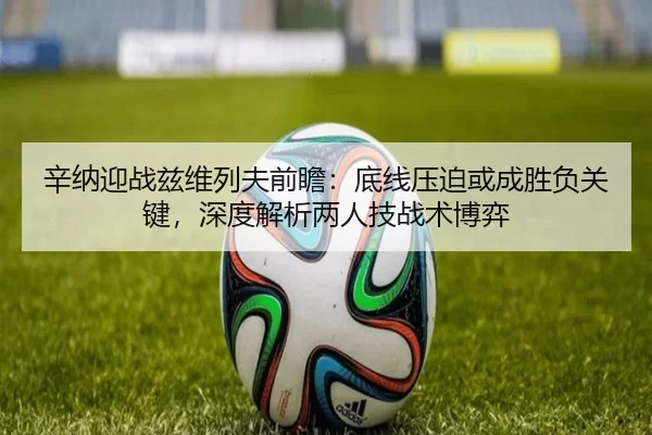 辛纳迎战兹维列夫前瞻：底线压迫或成胜负关键，深度解析两人技战术博弈