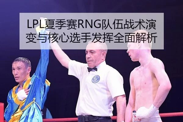 LPL夏季赛RNG队伍战术演变与核心选手发挥全面解析