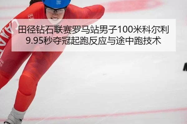 田径钻石联赛罗马站男子100米科尔利9.95秒夺冠起跑反应与途中跑技术