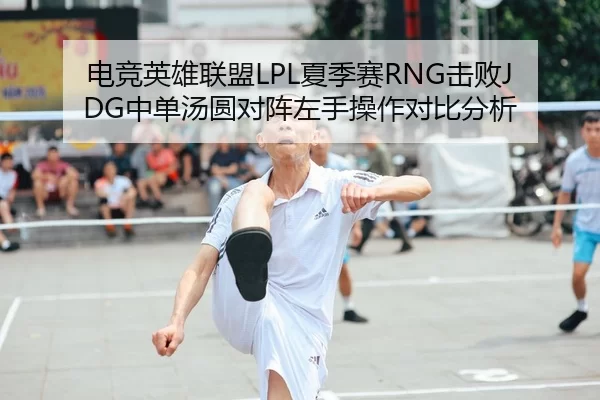 电竞英雄联盟LPL夏季赛RNG击败JDG中单汤圆对阵左手操作对比分析